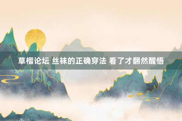草榴论坛 丝袜的正确穿法 看了才翻然醒悟