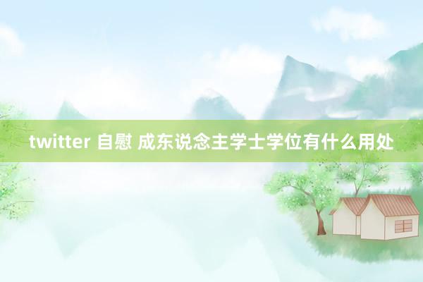 twitter 自慰 成东说念主学士学位有什么用处