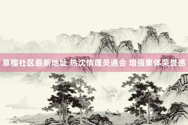 草榴社区最新地址 热沈情理灵通会 增强集体荣誉感
