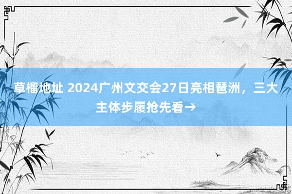 草榴地址 2024广州文交会27日亮相琶洲，三大主体步履抢先看→