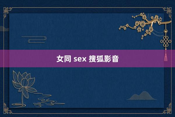 女同 sex 搜狐影音