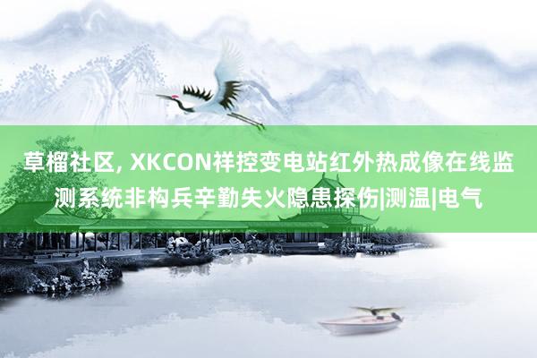 草榴社区， XKCON祥控变电站红外热成像在线监测系统非构兵辛勤失火隐患探伤|测温|电气