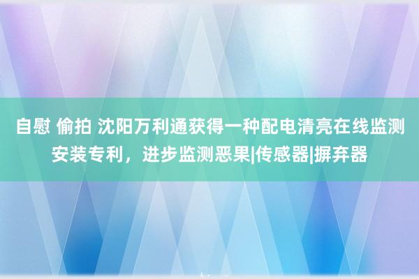 自慰 偷拍 沈阳万利通获得一种配电清亮在线监测安装专利，进步监测恶果|传感器|摒弃器