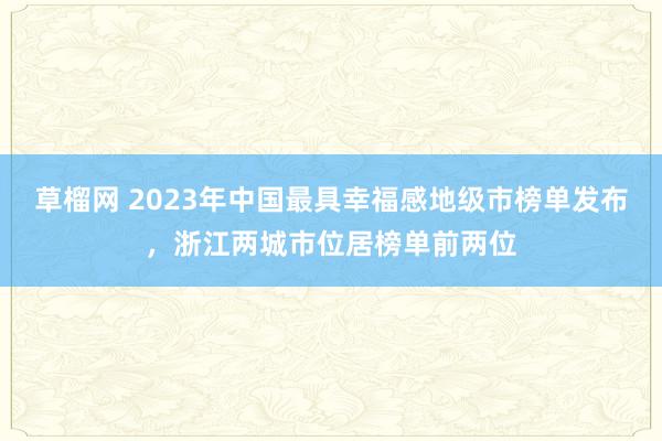 草榴网 2023年中国最具幸福感地级市榜单发布，浙江两城市位居榜单前两位