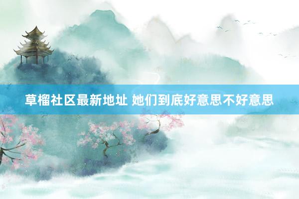 草榴社区最新地址 她们到底好意思不好意思