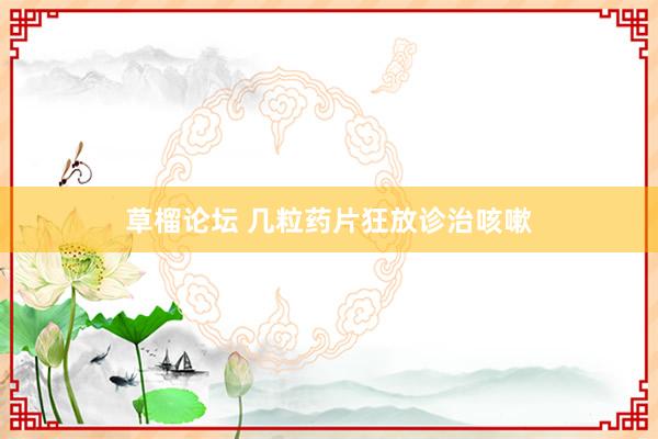 草榴论坛 几粒药片狂放诊治咳嗽