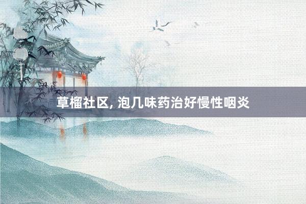 草榴社区， 泡几味药治好慢性咽炎