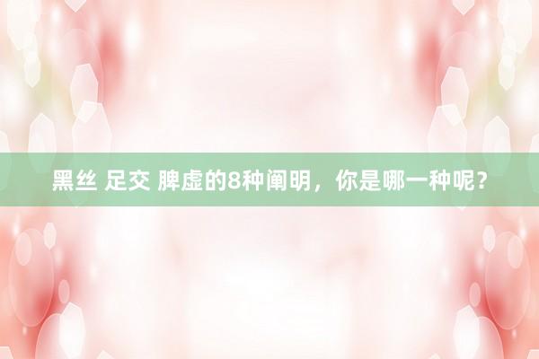 黑丝 足交 脾虚的8种阐明，你是哪一种呢？