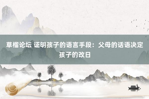 草榴论坛 证明孩子的语言手段:父母的话语决定孩子的改日