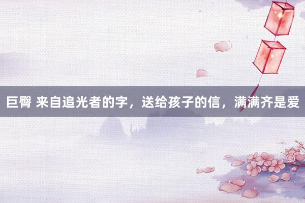 巨臀 来自追光者的字，送给孩子的信，满满齐是爱