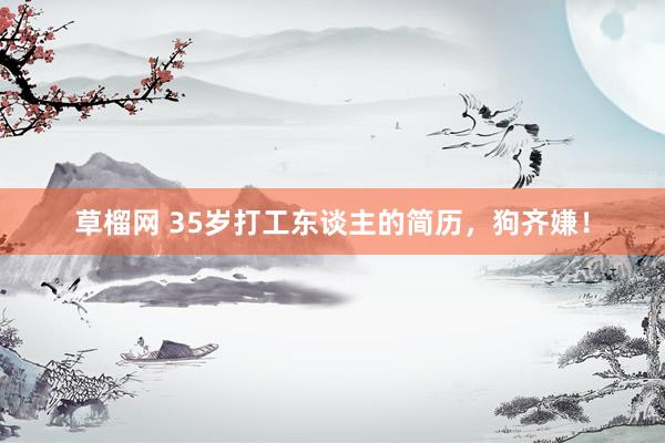 草榴网 35岁打工东谈主的简历，狗齐嫌！