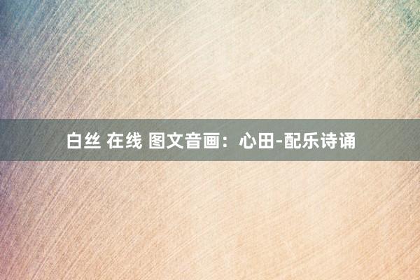 白丝 在线 图文音画：心田-配乐诗诵
