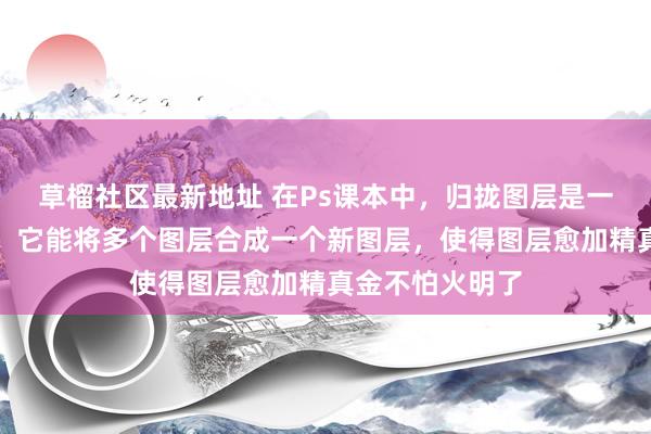 草榴社区最新地址 在Ps课本中，归拢图层是一项伏击的操作，它能将多个图层合成一个新图层，使得图层愈加精真金不怕火明了