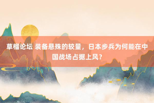 草榴论坛 装备悬殊的较量，日本步兵为何能在中国战场占据上风？
