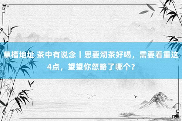 草榴地址 茶中有说念丨思要沏茶好喝，需要看重这4点，望望你忽略了哪个？