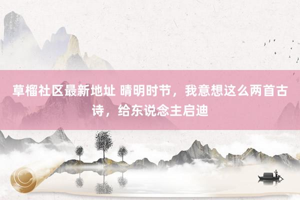 草榴社区最新地址 晴明时节，我意想这么两首古诗，给东说念主启迪