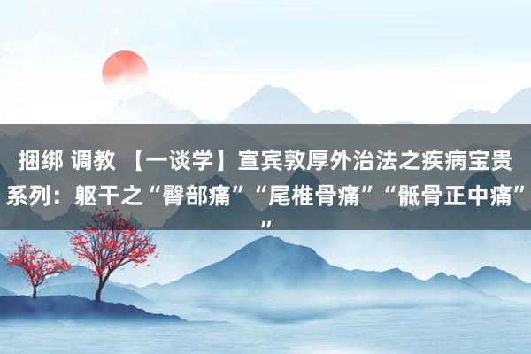 捆绑 调教 【一谈学】宣宾敦厚外治法之疾病宝贵系列：躯干之“臀部痛”“尾椎骨痛”“骶骨正中痛”