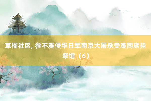 草榴社区， 参不雅侵华日军南京大屠杀受难同族挂牵馆（6）