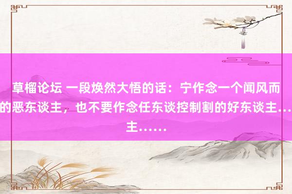 草榴论坛 一段焕然大悟的话：宁作念一个闻风而逃的恶东谈主，也不要作念任东谈控制割的好东谈主……