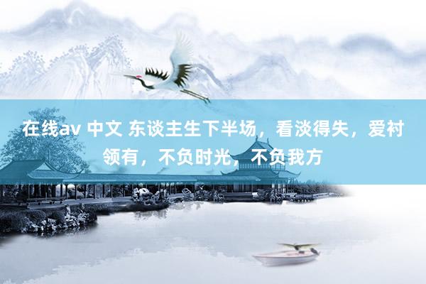 在线av 中文 东谈主生下半场，看淡得失，爱衬领有，不负时光，不负我方