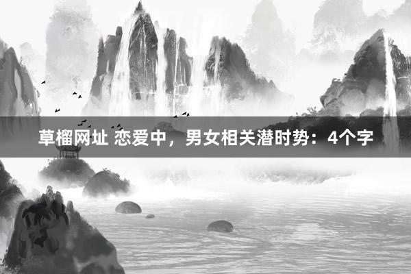 草榴网址 恋爱中，男女相关潜时势：4个字