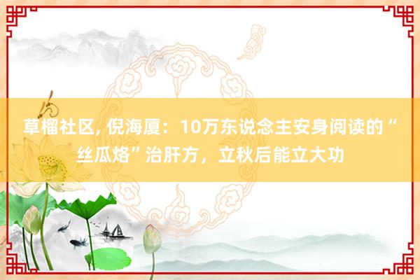 草榴社区， 倪海厦：10万东说念主安身阅读的“丝瓜烙”治肝方，立秋后能立大功
