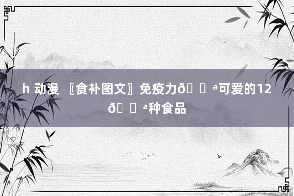 h 动漫 〖食补图文〗免疫力💪可爱的12💪种食品