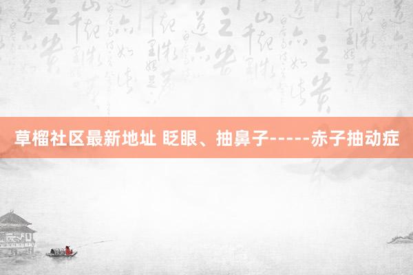 草榴社区最新地址 眨眼、抽鼻子-----赤子抽动症