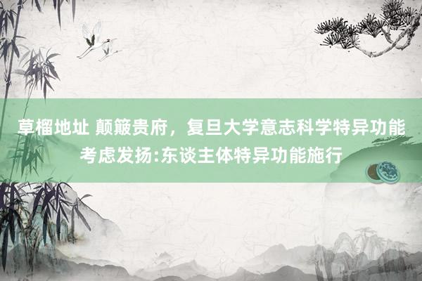 草榴地址 颠簸贵府，复旦大学意志科学特异功能考虑发扬:东谈主体特异功能施行