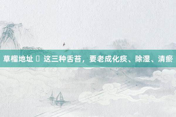 草榴地址 ​这三种舌苔，要老成化痰、除湿、清瘀