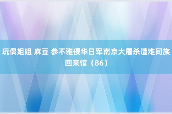玩偶姐姐 麻豆 参不雅侵华日军南京大屠杀遭难同族回来馆（86）