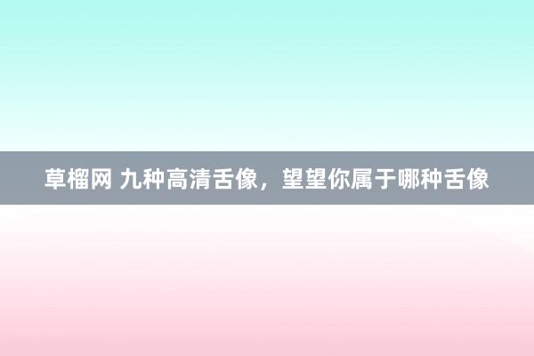 草榴网 九种高清舌像，望望你属于哪种舌像
