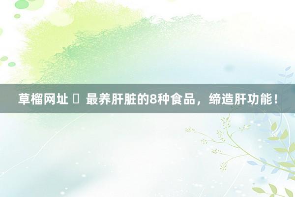 草榴网址 ​最养肝脏的8种食品，缔造肝功能！