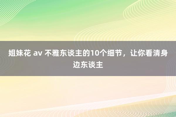 姐妹花 av 不雅东谈主的10个细节，让你看清身边东谈主