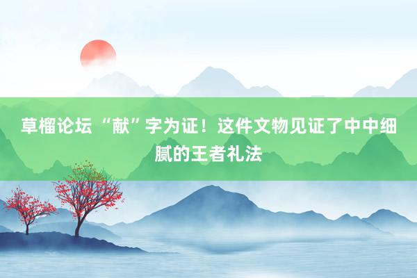 草榴论坛 “献”字为证！这件文物见证了中中细腻的王者礼法
