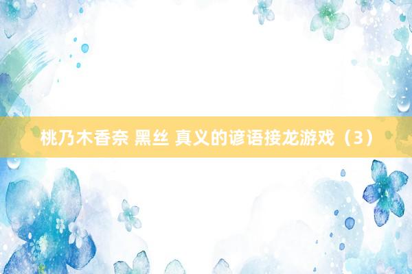 桃乃木香奈 黑丝 真义的谚语接龙游戏（3）