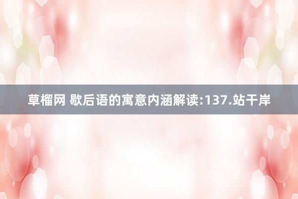 草榴网 歇后语的寓意内涵解读:137.站干岸
