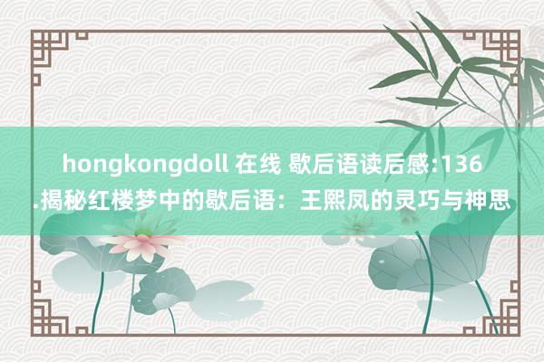 hongkongdoll 在线 歇后语读后感:136.揭秘红楼梦中的歇后语：王熙凤的灵巧与神思