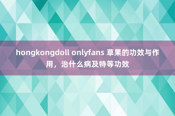 hongkongdoll onlyfans 草果的功效与作用，治什么病及特等功效