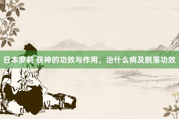 日本萝莉 茯神的功效与作用，治什么病及脱落功效