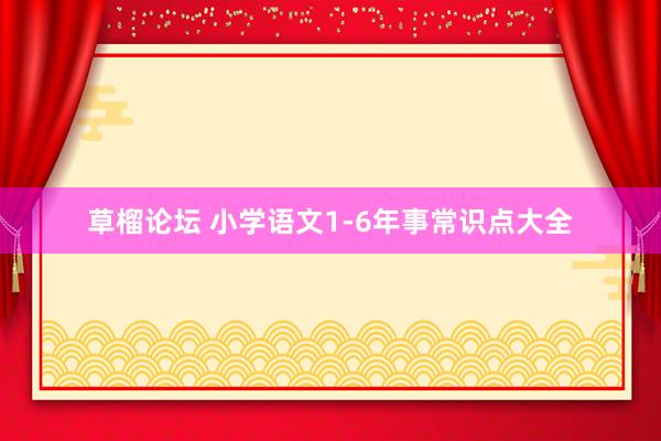 草榴论坛 小学语文1-6年事常识点大全