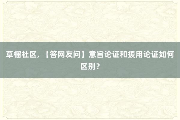 草榴社区， 【答网友问】意旨论证和援用论证如何区别？