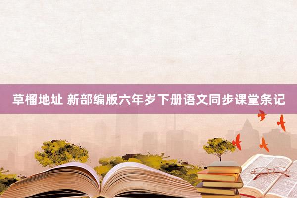 草榴地址 新部编版六年岁下册语文同步课堂条记