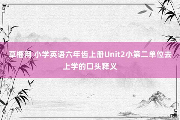草榴网 小学英语六年齿上册Unit2小第二单位去上学的口头释义