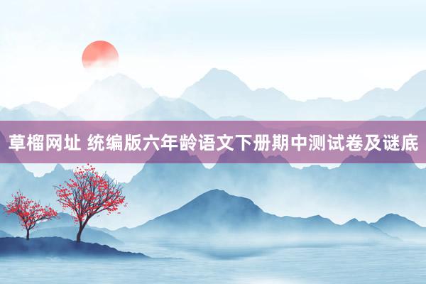 草榴网址 统编版六年龄语文下册期中测试卷及谜底