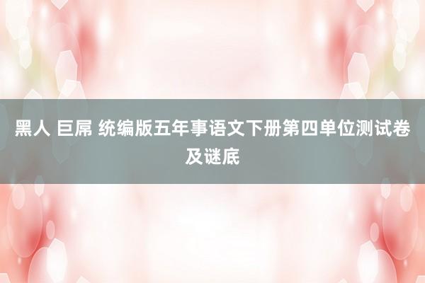 黑人 巨屌 统编版五年事语文下册第四单位测试卷及谜底