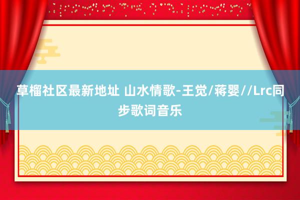 草榴社区最新地址 山水情歌-王觉/蒋婴//Lrc同步歌词音乐