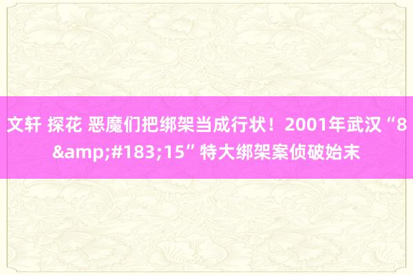 文轩 探花 恶魔们把绑架当成行状！2001年武汉“8&#183;15”特大绑架案侦破始末