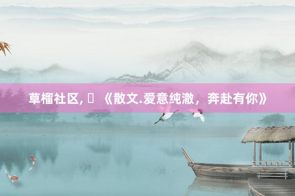草榴社区， ​《散文.爱意纯澈，奔赴有你》