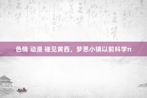 色情 动漫 碰见黄西，梦思小镇以前科学π